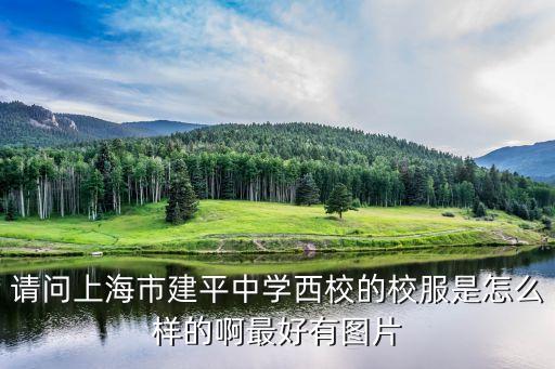 白雁冰 上海市西，請問上海市建平中學西校的校服是怎么樣的啊最好有圖片
