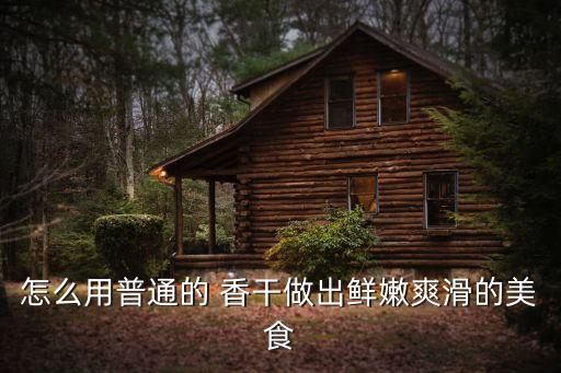 怎么用普通的 香干做出鮮嫩爽滑的美食