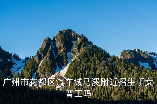 廣州馬溪車廂廠，廣州市花都區汽車城馬溪附近招生手女普工嗎