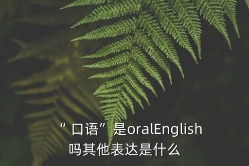 “ 口語”是oralEnglish嗎其他表達是什么