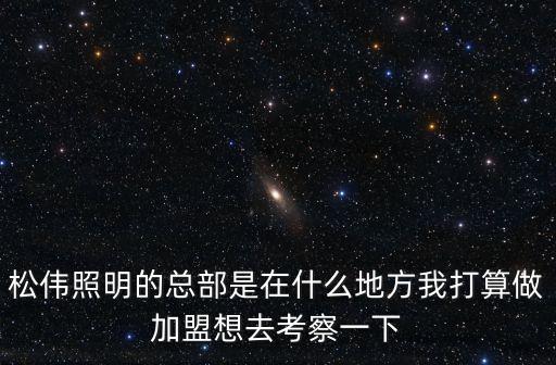 松偉照明的總部是在什么地方我打算做加盟想去考察一下