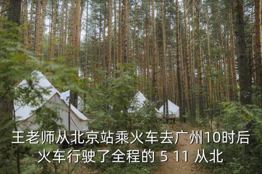 王老師從北京站乘火車去廣州10，王老師從北京站乘火車去廣州10小時候火車行使了全程的十一分之