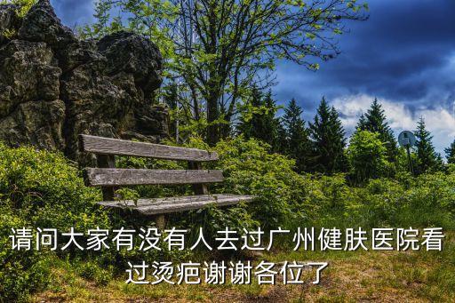 請問大家有沒有人去過廣州健膚醫院看過燙疤謝謝各位了