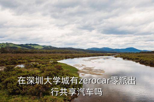 在深圳大學城有zerocar零派出行共享汽車嗎
