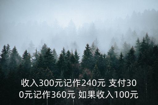 收入300元記作240元 支付300元記作360元 如果收入100元