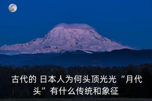  古代的 日本人為何頭頂光光“月代頭”有什么傳統和象征