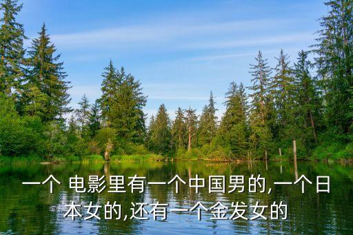 一個 電影里有一個中國男的,一個日本女的,還有一個金發女的