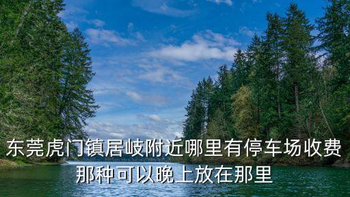 東莞虎門鎮居岐附近哪里有停車場收費那種可以晚上放在那里