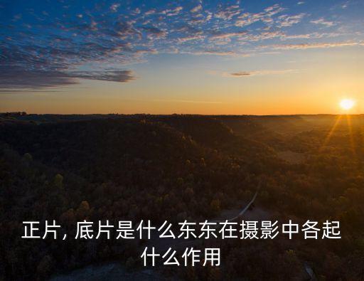 正片, 底片是什么東東在攝影中各起什么作用