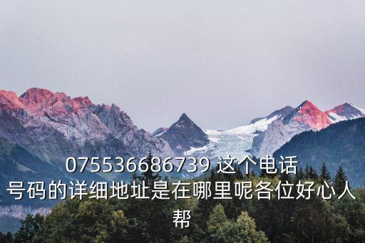 075536686739 這個電話號碼的詳細地址是在哪里呢各位好心人幫