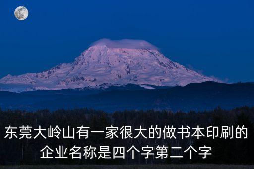 東莞大嶺山有一家很大的做書本印刷的企業名稱是四個字第二個字