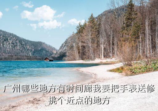 廣州哪些地方有時(shí)間廊我要把手表送修挑個(gè)近點(diǎn)的地方