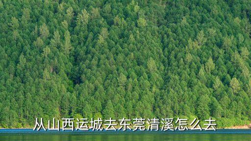 從山西運城去東莞清溪怎么去