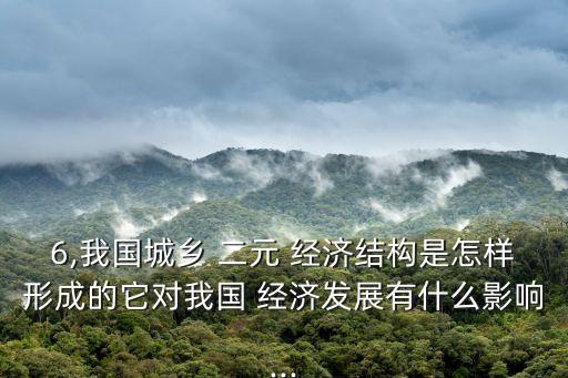 6,我國城鄉 二元 經濟結構是怎樣形成的它對我國 經濟發展有什么影響...