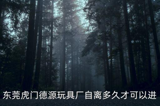 東莞虎門盈峰玩具廠什么時候搬，東莞虎門德源玩具廠自離多久才可以進