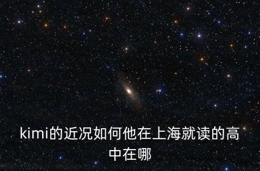 kimi的近況如何他在上海就讀的高中在哪