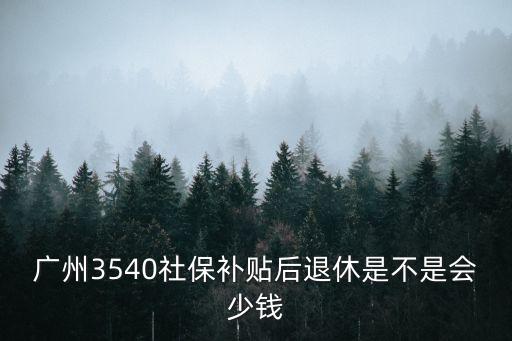 廣州3540社保補貼后退休是不是會少錢