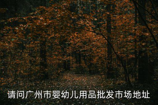 請問廣州市嬰幼兒用品批發市場地址