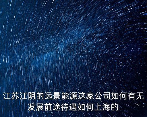 江蘇江陰的遠景能源這家公司如何有無發展前途待遇如何上海的
