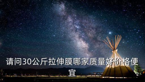 請問30公斤拉伸膜哪家質量好價格便宜