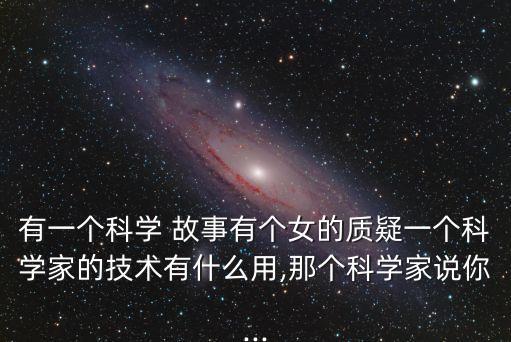 有一個科學(xué) 故事有個女的質(zhì)疑一個科學(xué)家的技術(shù)有什么用,那個科學(xué)家說你...