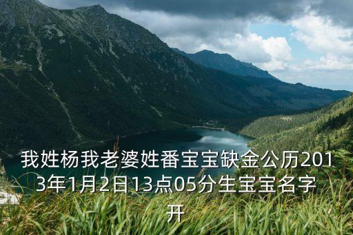 我姓楊我老婆姓番寶寶缺金公歷2013年1月2日13點05分生寶寶名字開