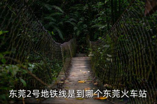 東莞2號地鐵線是到哪個東莞火車站