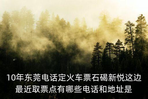 10年?yáng)|莞電話定火車票石碣新悅這邊最近取票點(diǎn)有哪些電話和地址是