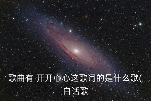歌曲有 開開心心這歌詞的是什么歌(白話歌