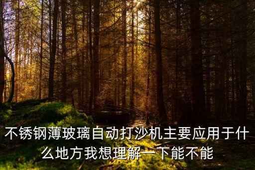 不銹鋼薄玻璃自動打沙機主要應用于什么地方我想理解一下能不能