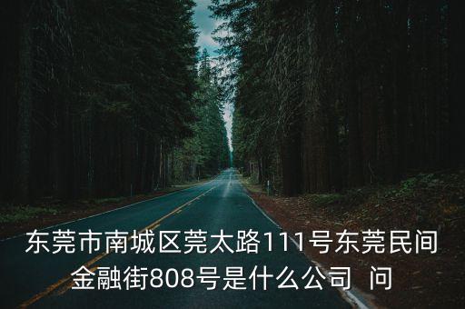 東莞市南城區(qū)莞太路111號東莞民間金融街808號是什么公司  問