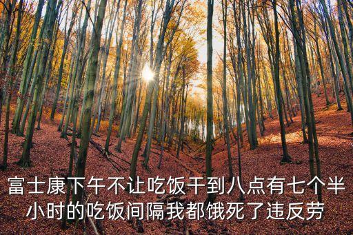 深圳富士康下午不吃飯，富士康下午不讓吃飯干到八點有七個半小時的吃飯間隔我都餓死了