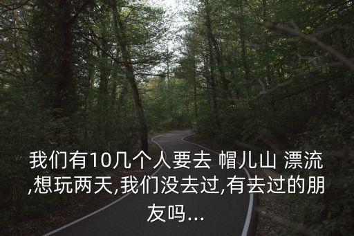 我們有10幾個人要去 帽兒山 漂流,想玩兩天,我們沒去過,有去過的朋友嗎...