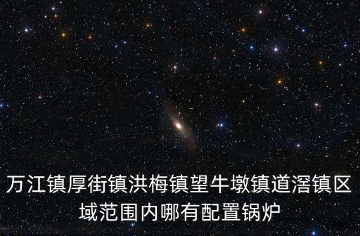 萬江鎮厚街鎮洪梅鎮望牛墩鎮道滘鎮區域范圍內哪有配置鍋爐