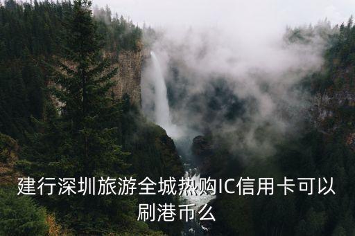 建行深圳旅游全城熱購IC信用卡可以刷港幣么