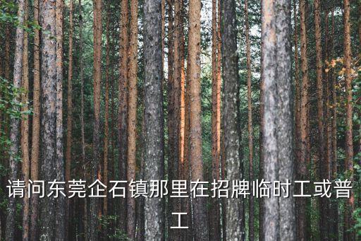 請問東莞企石鎮那里在招牌臨時工或普工