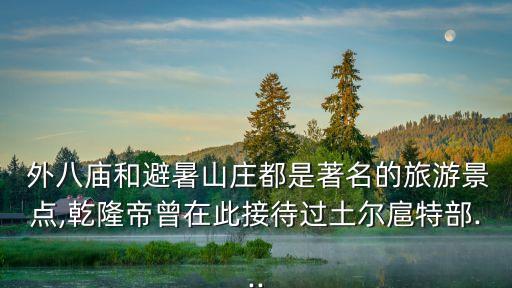  外八廟和避暑山莊都是著名的旅游景點,乾隆帝曾在此接待過土爾扈特部...