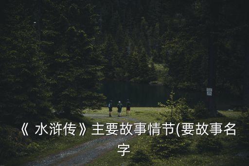 《 水滸傳》主要故事情節(jié)(要故事名字