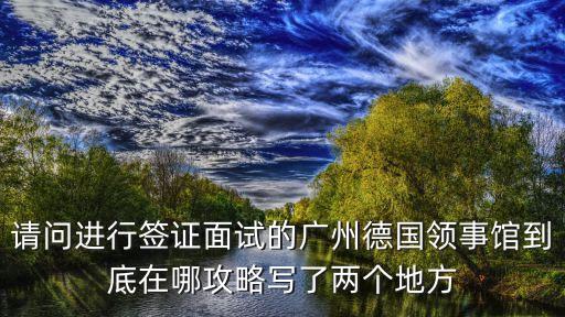 請問進(jìn)行簽證面試的廣州德國領(lǐng)事館到底在哪攻略寫了兩個(gè)地方