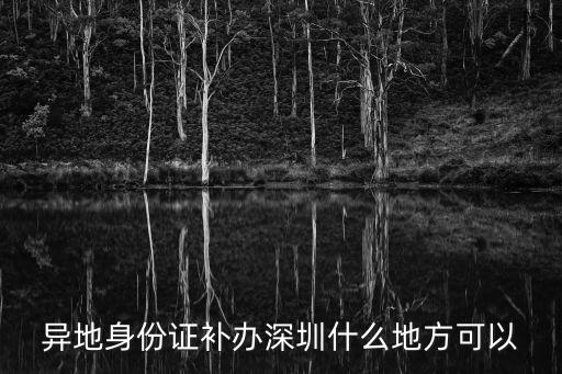 海南身份證深圳補(bǔ)辦點(diǎn)，身份證丟了 身份證丟外省在深圳哪里可以補(bǔ)辦身份證