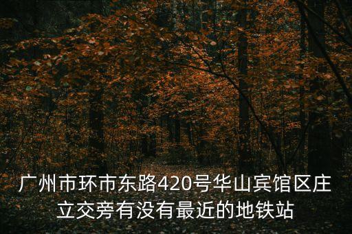 廣州市環市東路420號華山賓館區莊立交旁有沒有最近的地鐵站
