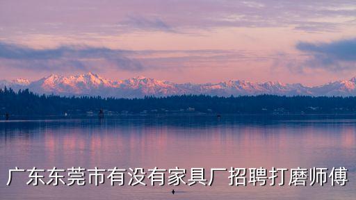 廣東東莞市有沒有家具廠招聘打磨師傅