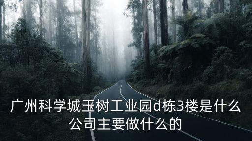廣州科學城玉樹工業園d棟3樓是什么公司主要做什么的