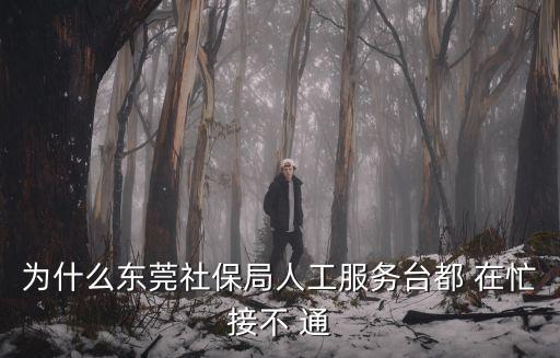 為什么東莞社保局人工服務臺都 在忙接不 通