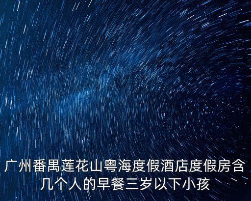 廣州番禺蓮花山粵海度假酒店度假房含幾個人的早餐三歲以下小孩