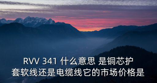 東莞rvv多股單芯軟電纜，RVV 341 什么意思 是銅芯護套軟線還是電纜線它的市場價格是