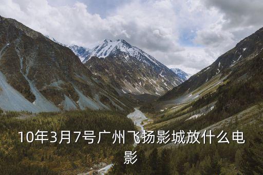 10年3月7號廣州飛揚影城放什么電影