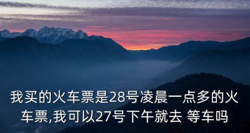 我買的火車票是28號(hào)凌晨一點(diǎn)多的火車票,我可以27號(hào)下午就去 等車嗎
