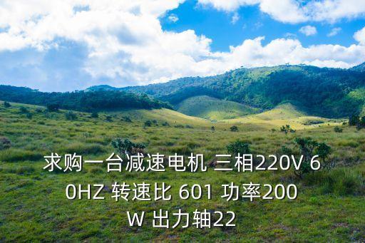 求購(gòu)一臺(tái)減速電機(jī) 三相220V 60HZ 轉(zhuǎn)速比 601 功率200W 出力軸22