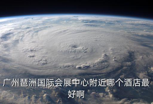 廣州琶洲國際會展中心附近哪個酒店最好啊